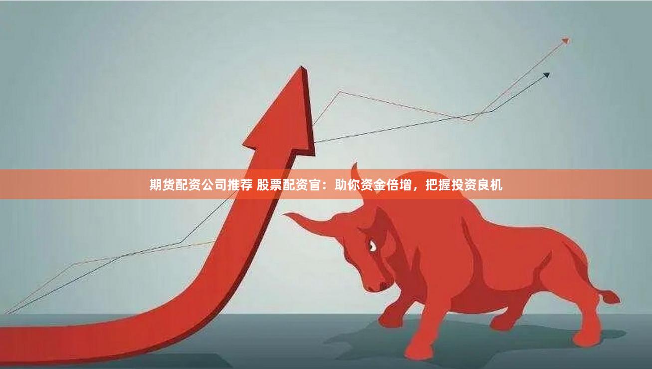 期货配资公司推荐 股票配资官：助你资金倍增，把握投资良机