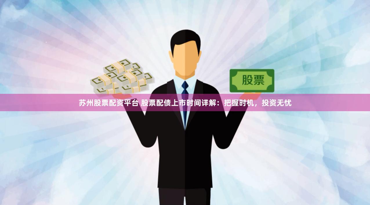 苏州股票配资平台 股票配债上市时间详解：把握时机，投资无忧