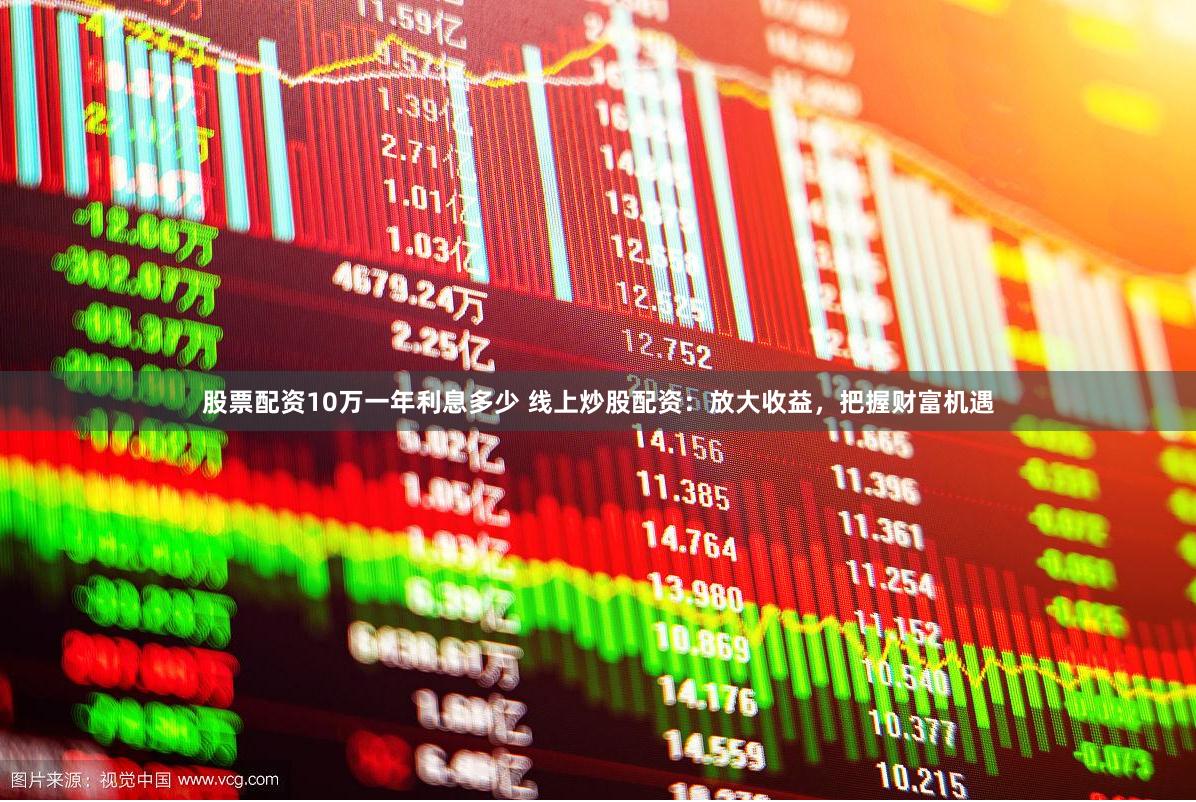 股票配资10万一年利息多少 线上炒股配资：放大收益，把握财富机遇