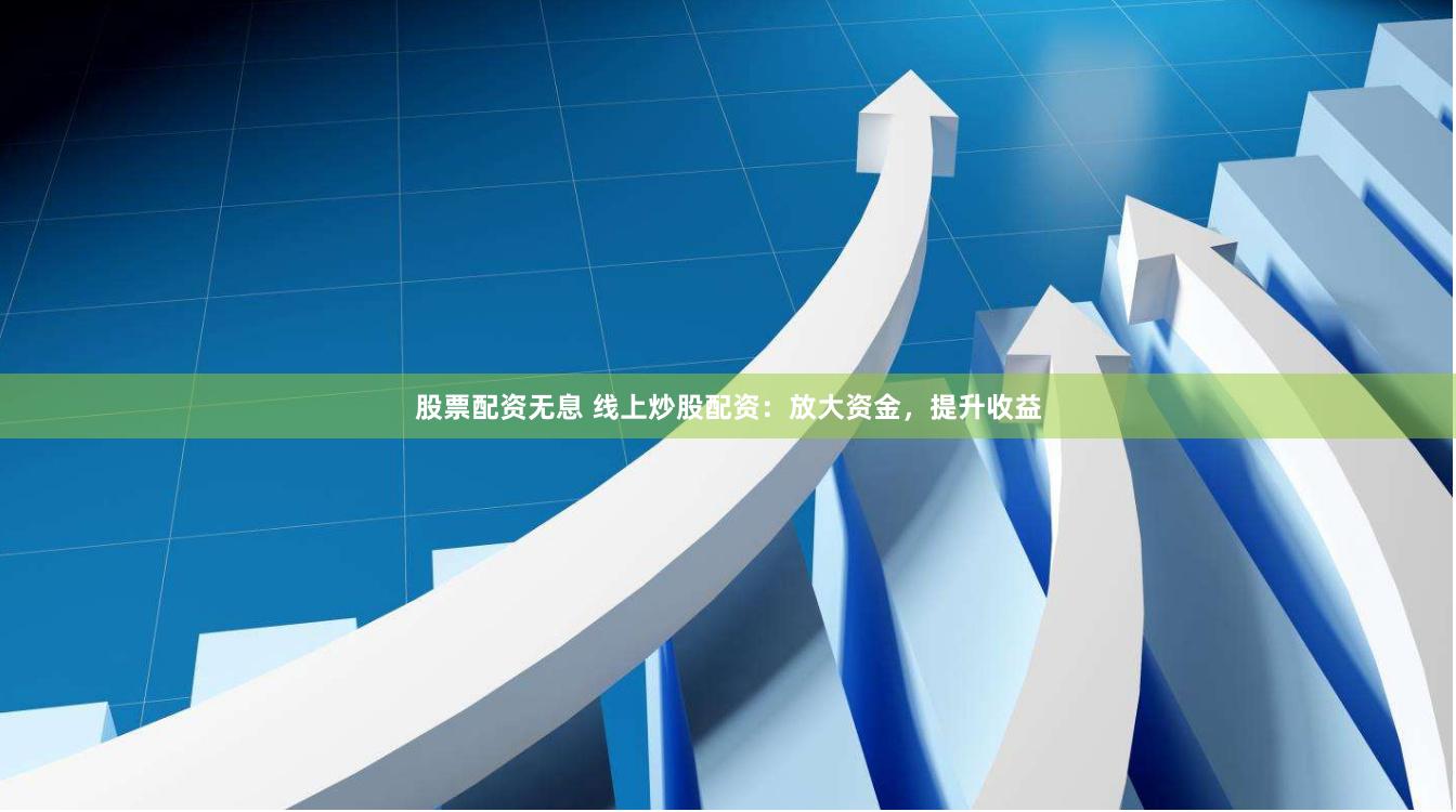 股票配资无息 线上炒股配资：放大资金，提升收益