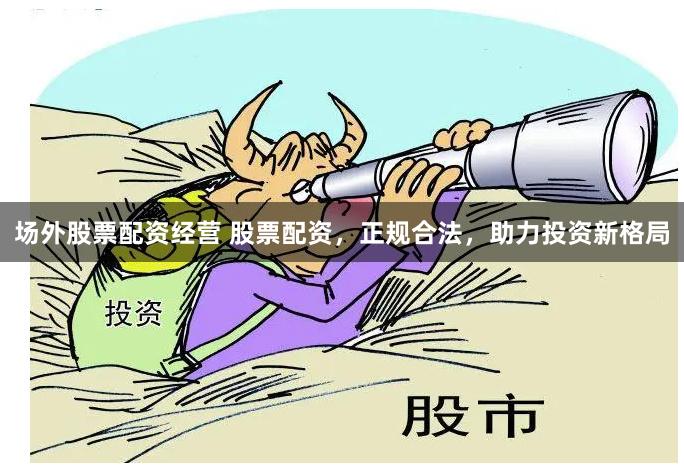 场外股票配资经营 股票配资，正规合法，助力投资新格局