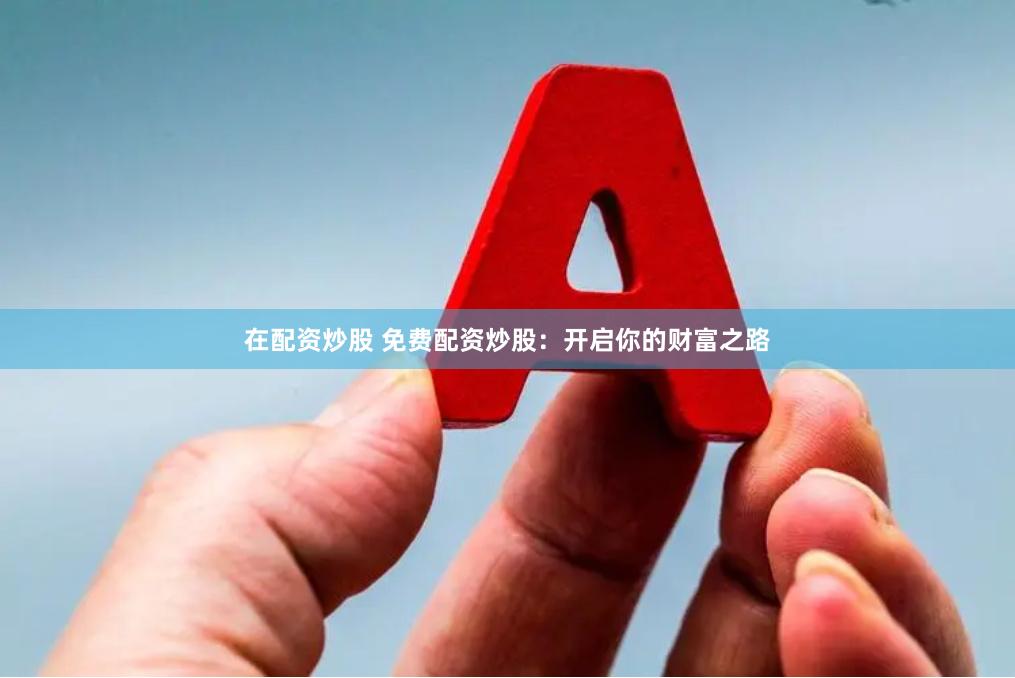 在配资炒股 免费配资炒股：开启你的财富之路