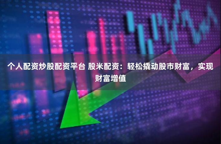 个人配资炒股配资平台 股米配资：轻松撬动股市财富，实现财富增值