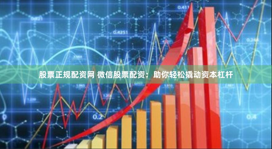 股票正规配资网 微信股票配资：助你轻松撬动资本杠杆