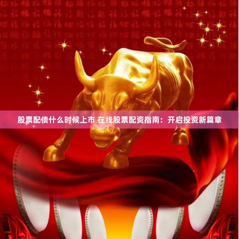股票配债什么时候上市 在线股票配资指南：开启投资新篇章