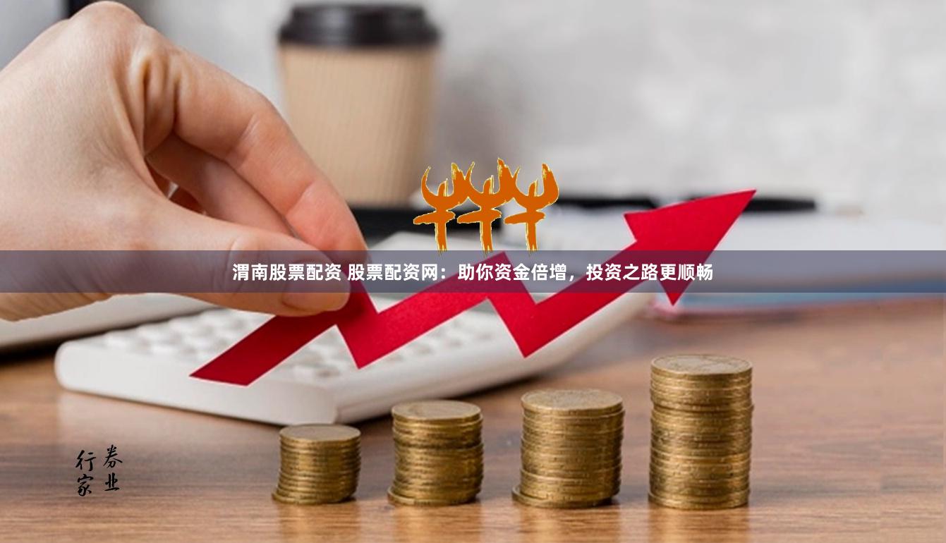 渭南股票配资 股票配资网：助你资金倍增，投资之路更顺畅