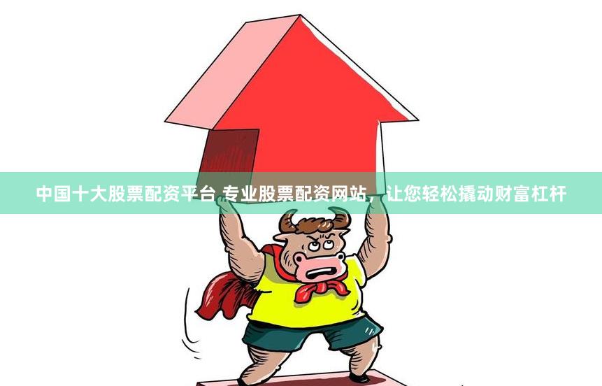 中国十大股票配资平台 专业股票配资网站，让您轻松撬动财富杠杆