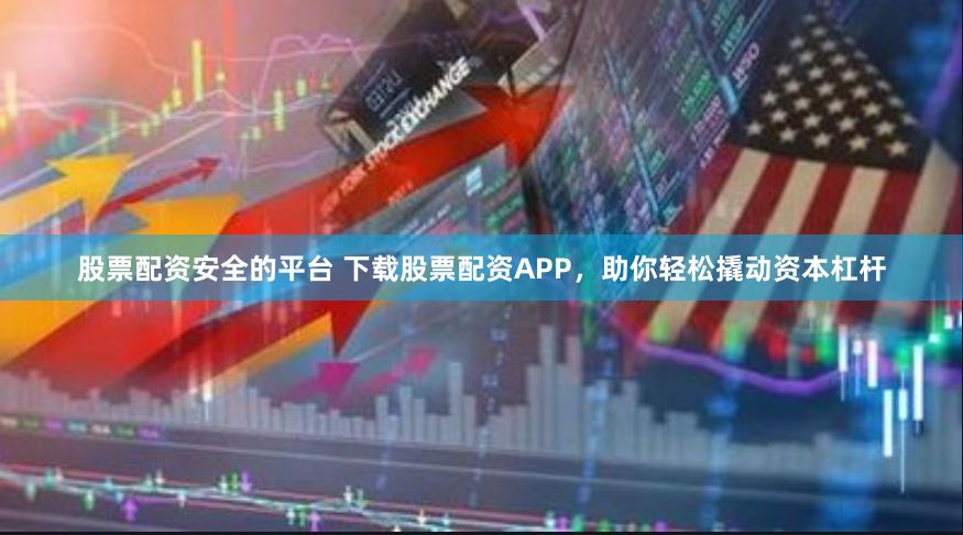 股票配资安全的平台 下载股票配资APP，助你轻松撬动资本杠杆