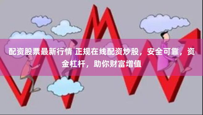 配资股票最新行情 正规在线配资炒股，安全可靠，资金杠杆，助你财富增值