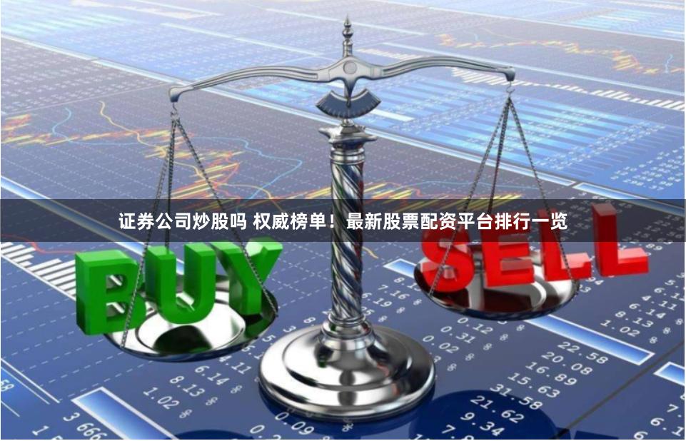 证券公司炒股吗 权威榜单！最新股票配资平台排行一览