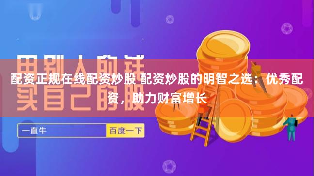配资正规在线配资炒股 配资炒股的明智之选：优秀配资，助力财富增长