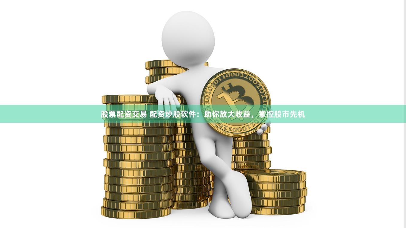 股票配资交易 配资炒股软件：助你放大收益，掌控股市先机