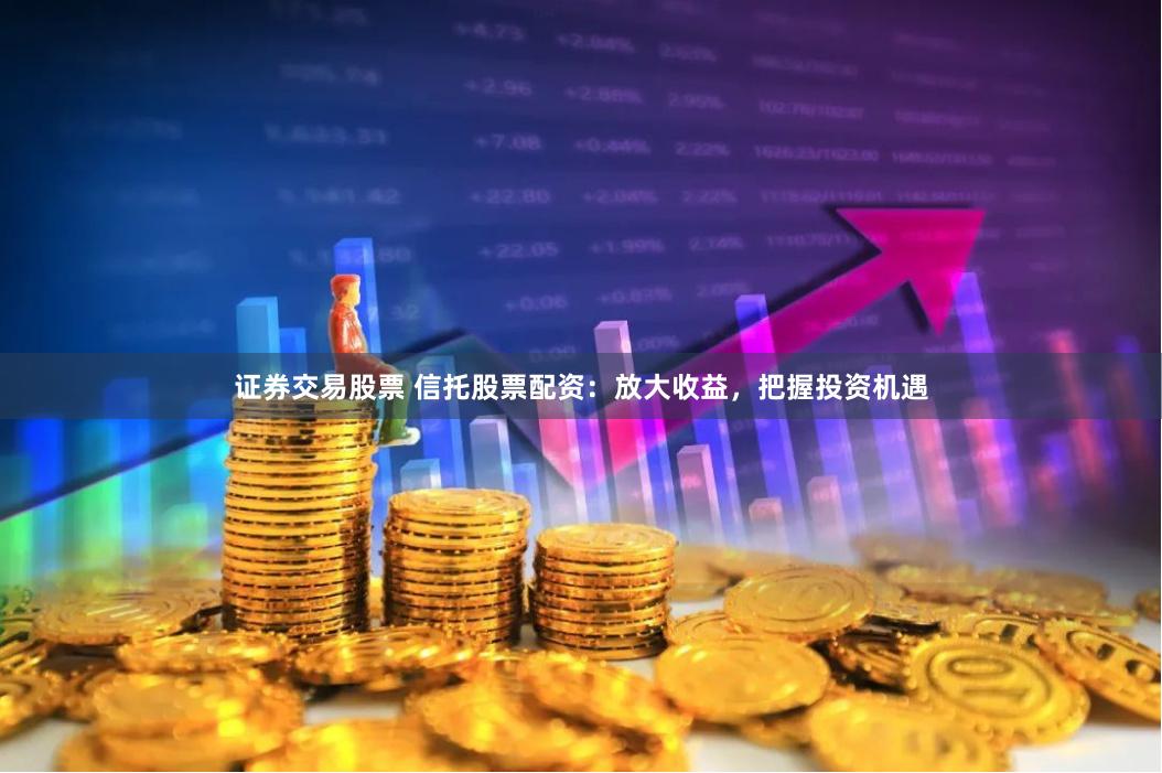 证券交易股票 信托股票配资：放大收益，把握投资机遇