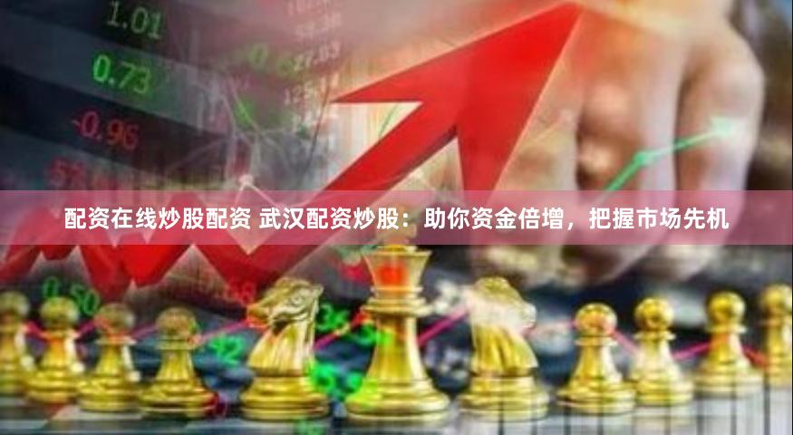 配资在线炒股配资 武汉配资炒股：助你资金倍增，把握市场先机