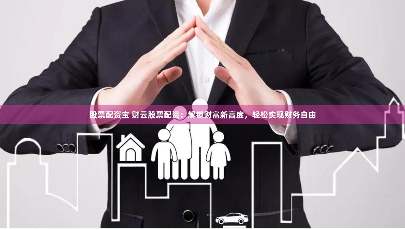 股票配资宝 财云股票配资：解锁财富新高度，轻松实现财务自由