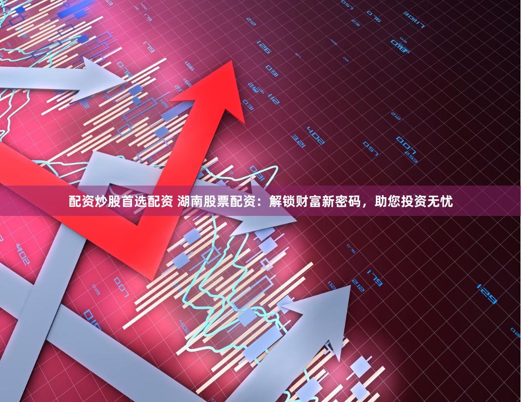 配资炒股首选配资 湖南股票配资：解锁财富新密码，助您投资无忧
