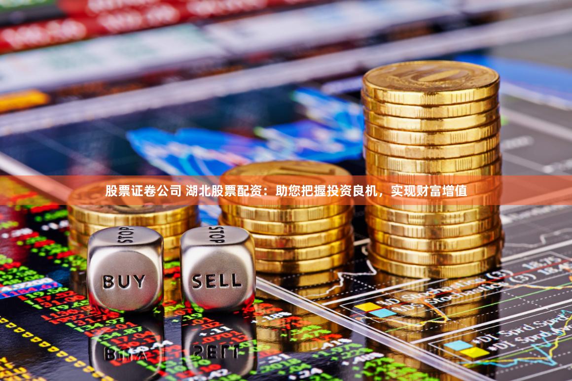 股票证卷公司 湖北股票配资：助您把握投资良机，实现财富增值